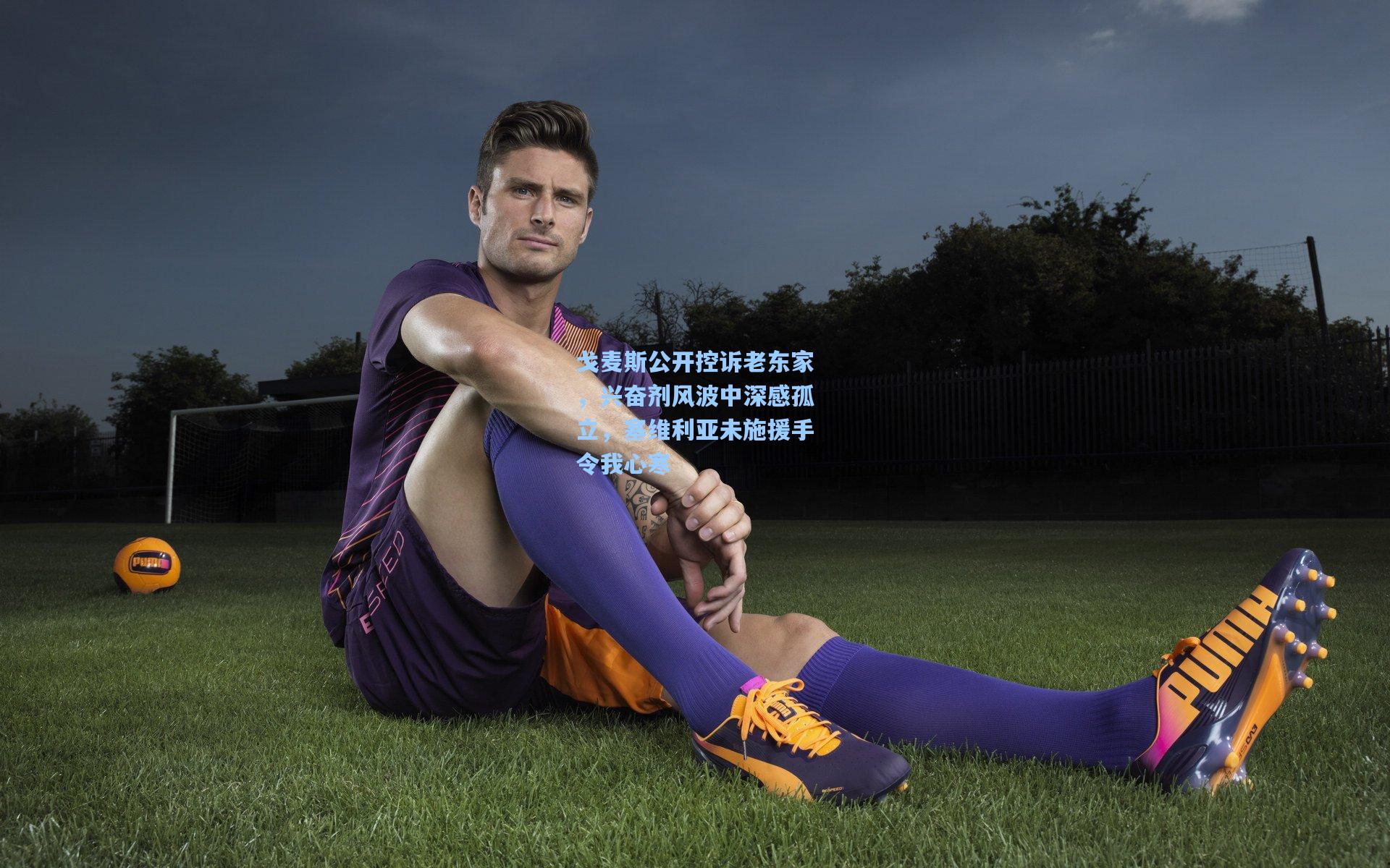 戈麦斯公开控诉老东家，兴奋剂风波中深感孤立，塞维利亚未施援手令我心寒