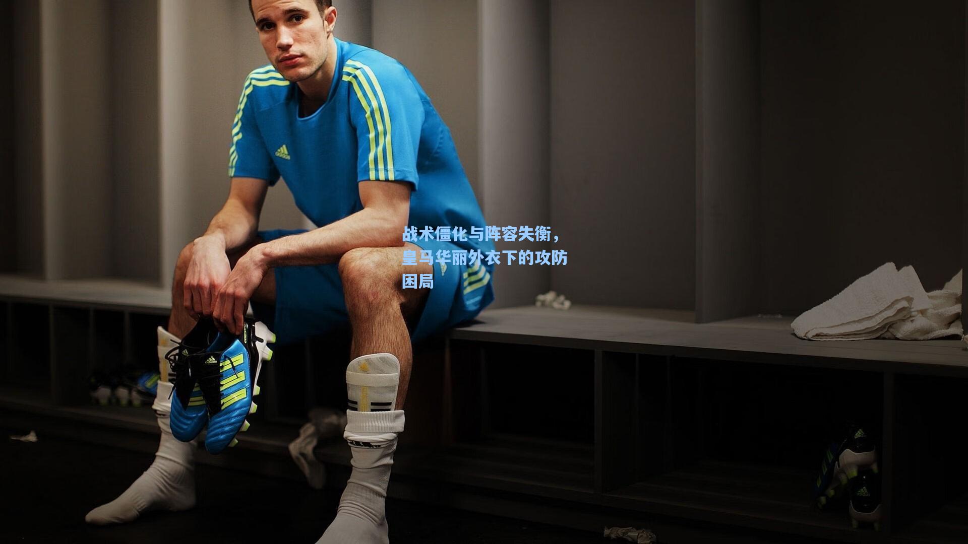 战术僵化与阵容失衡，皇马华丽外衣下的攻防困局