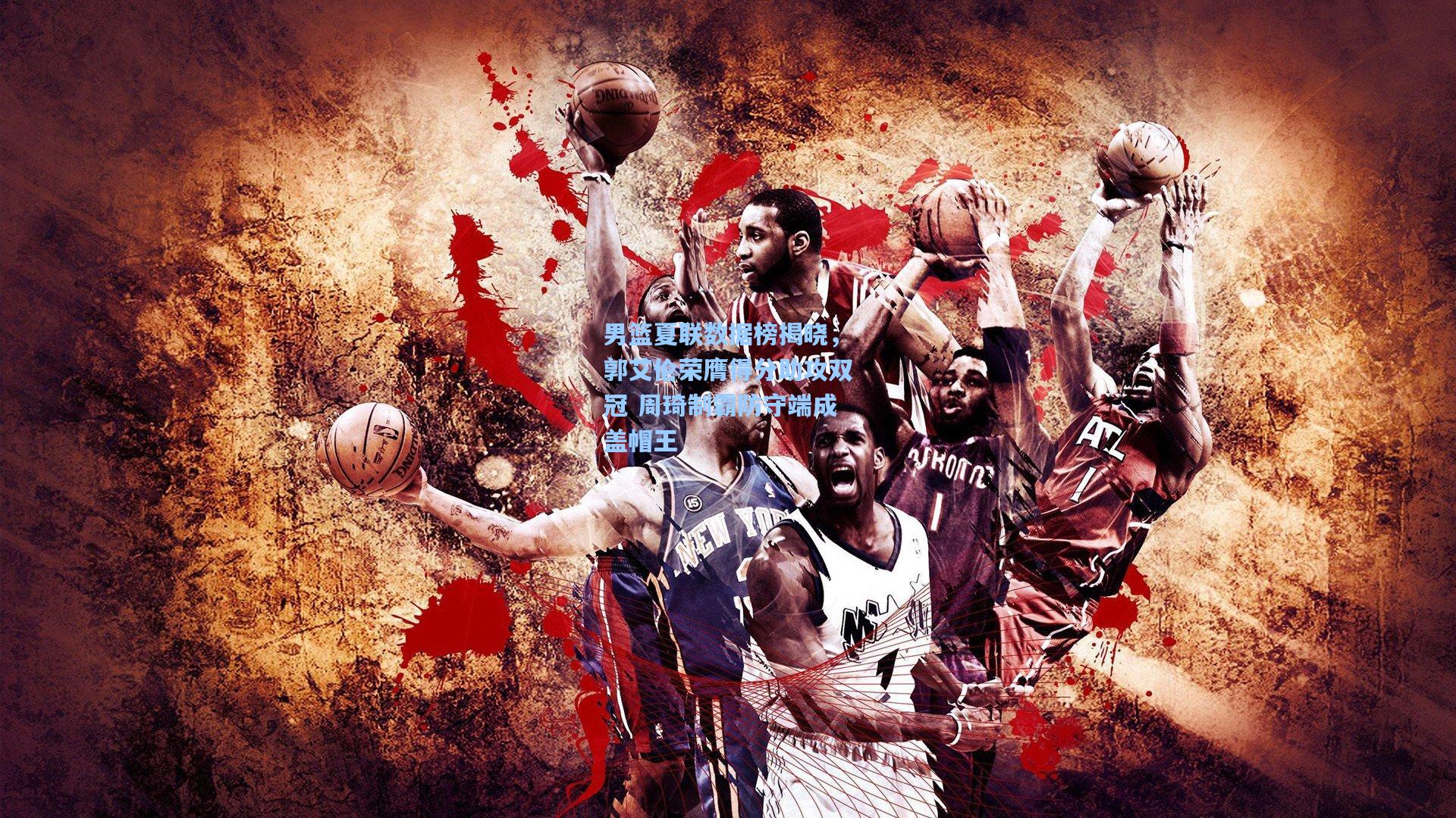 男篮夏联数据榜揭晓，郭艾伦荣膺得分助攻双冠 周琦制霸防守端成盖帽王