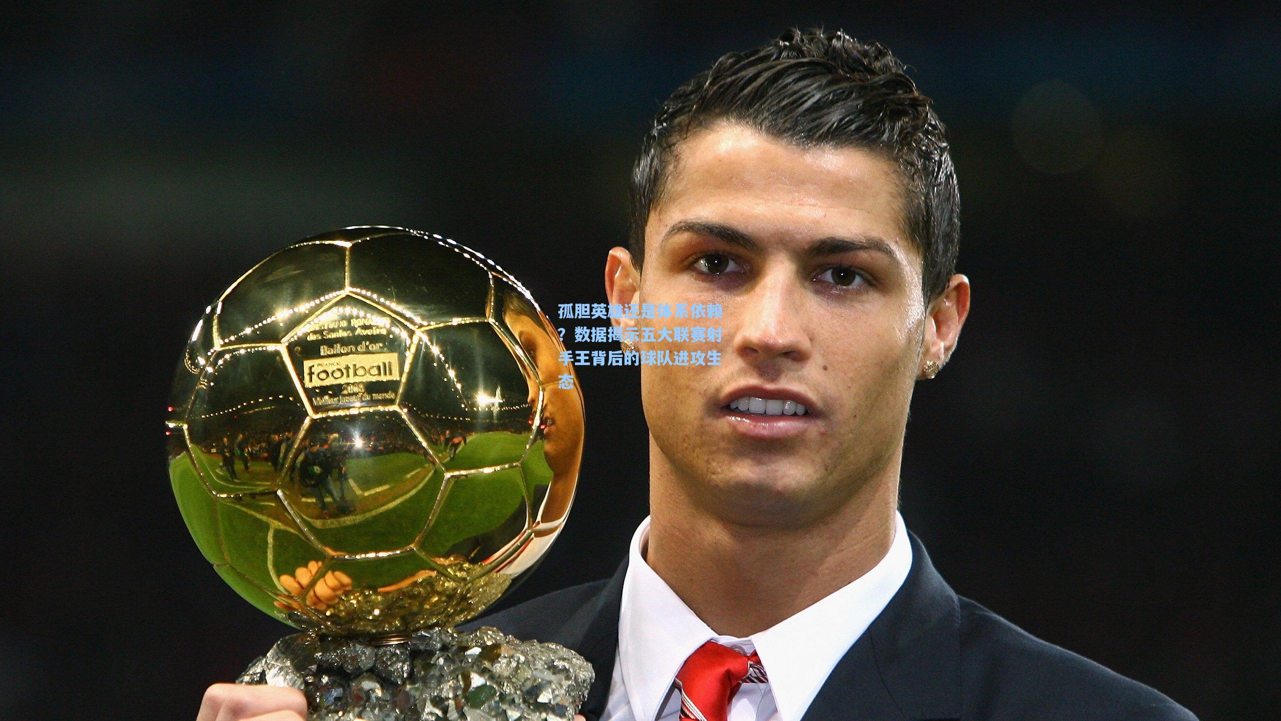 孤胆英雄还是体系依赖？数据揭示五大联赛射手王背后的球队进攻生态