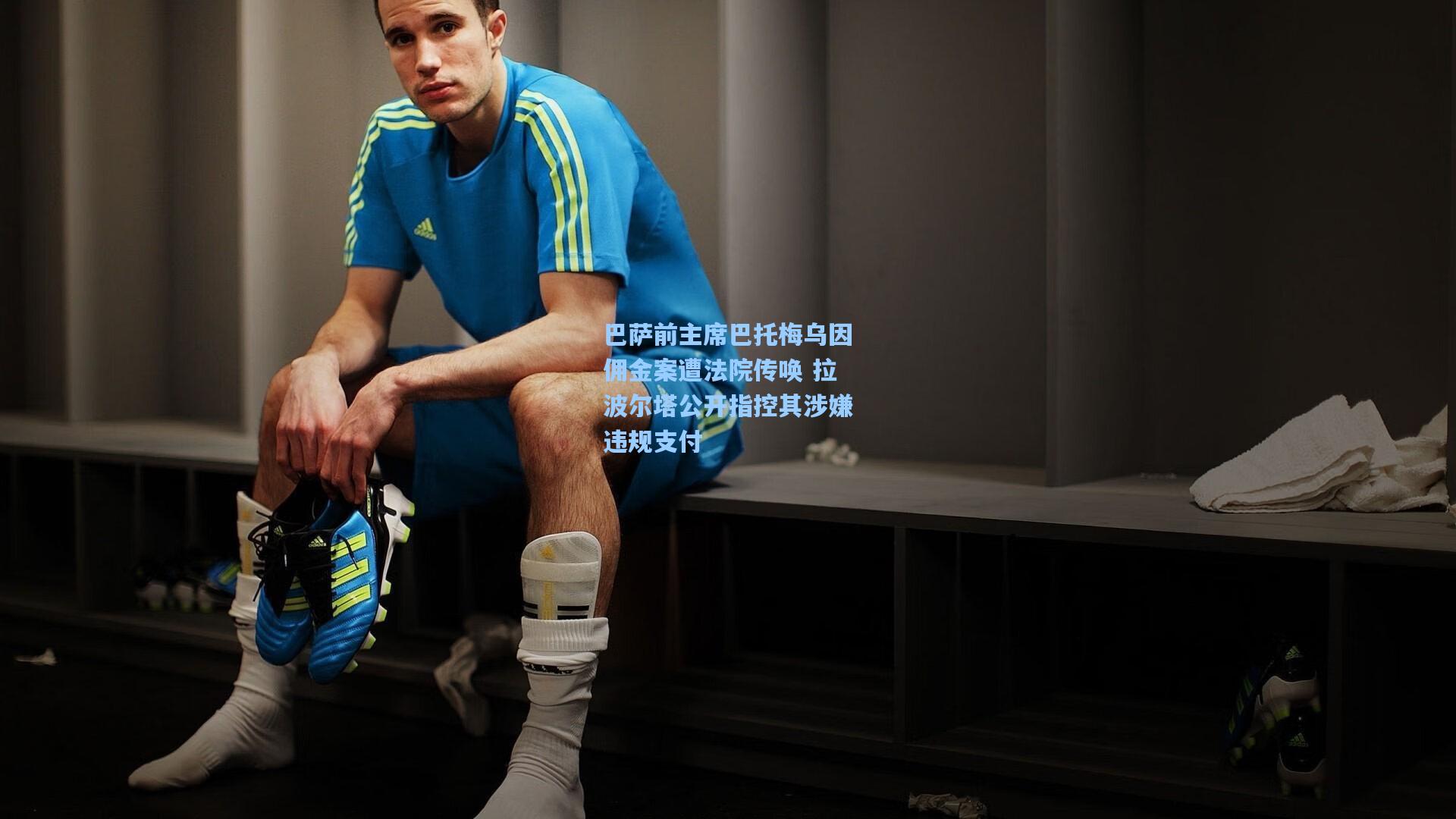 巴萨前主席巴托梅乌因佣金案遭法院传唤 拉波尔塔公开指控其涉嫌违规支付