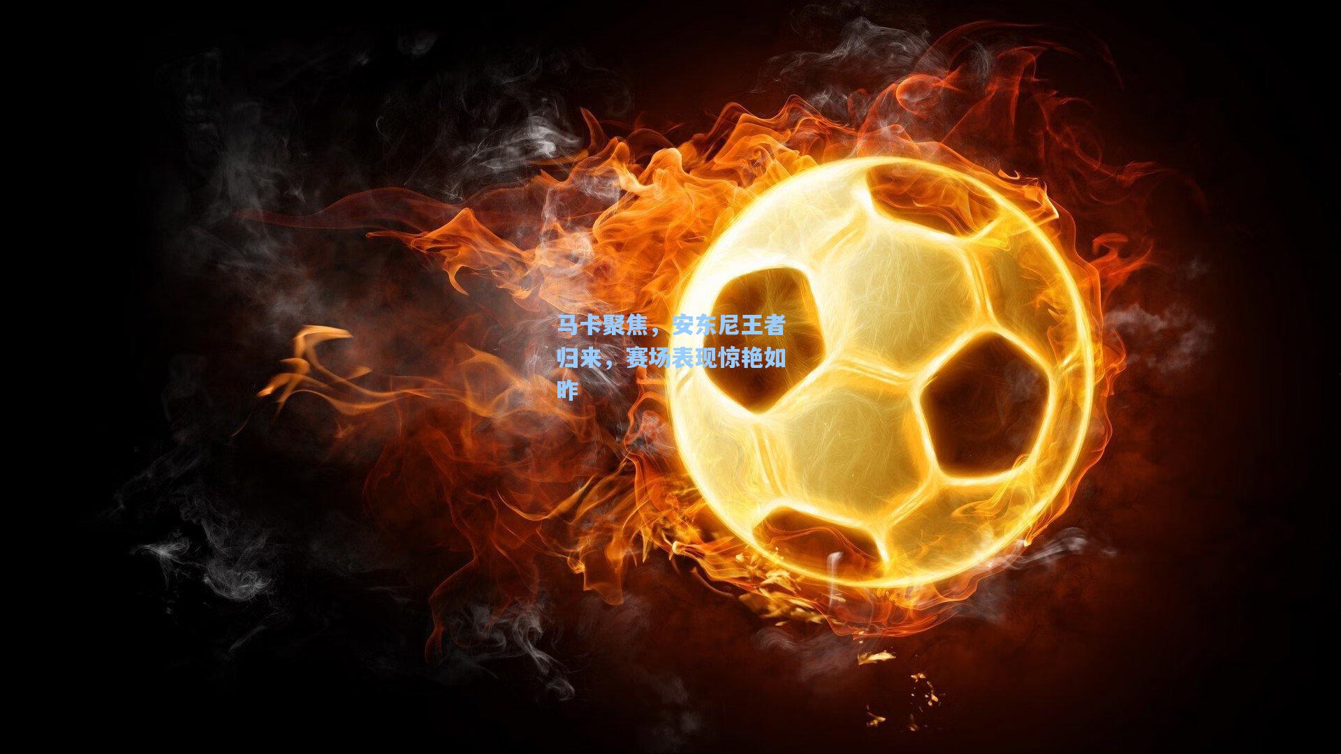 马卡聚焦，安东尼王者归来，赛场表现惊艳如昨