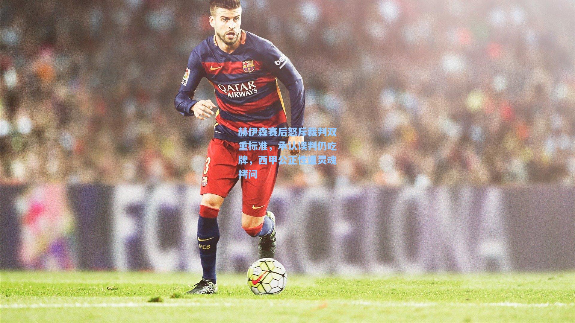 赫伊森赛后怒斥裁判双重标准，承认误判仍吃牌，西甲公正性遭灵魂拷问